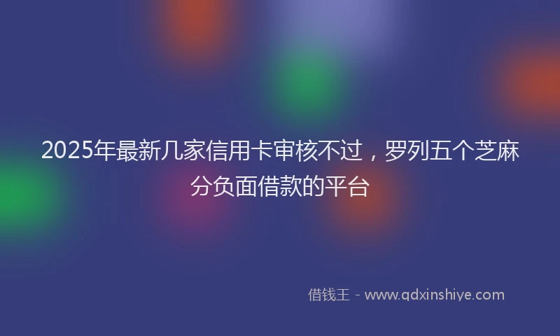 2025年最新几家信用卡审核不过，罗列五个芝麻分负面借款的平台