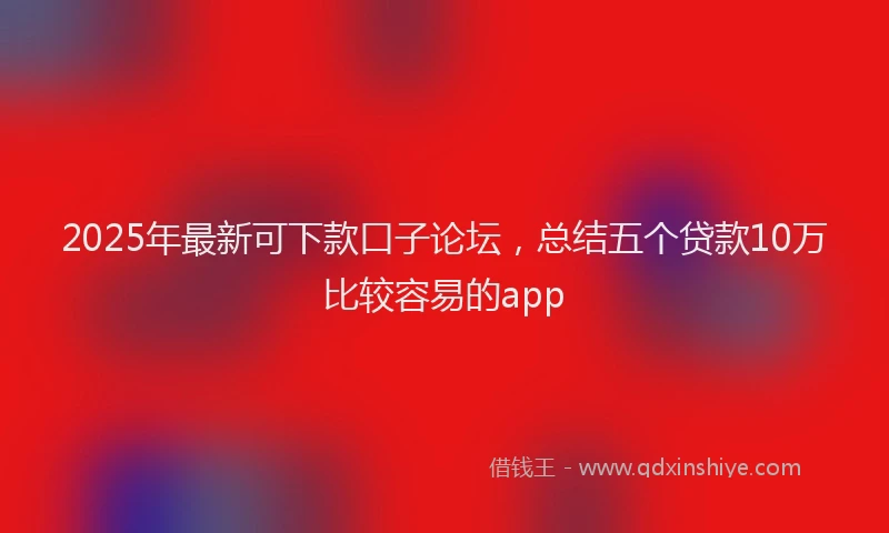 2025年最新可下款口子论坛，总结五个贷款10万比较容易的app