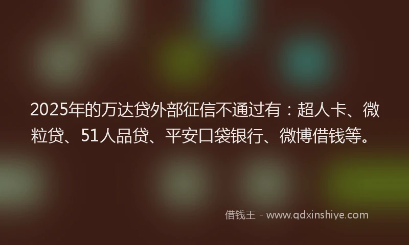 2025年的万达贷外部征信不通过有：超人卡、微粒贷、51人品贷、平安口袋银行、微博借钱等。