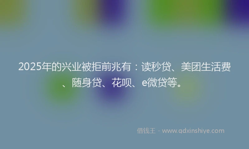 2025年的兴业被拒前兆有：读秒贷、美团生活费、随身贷、花呗、e微贷等。