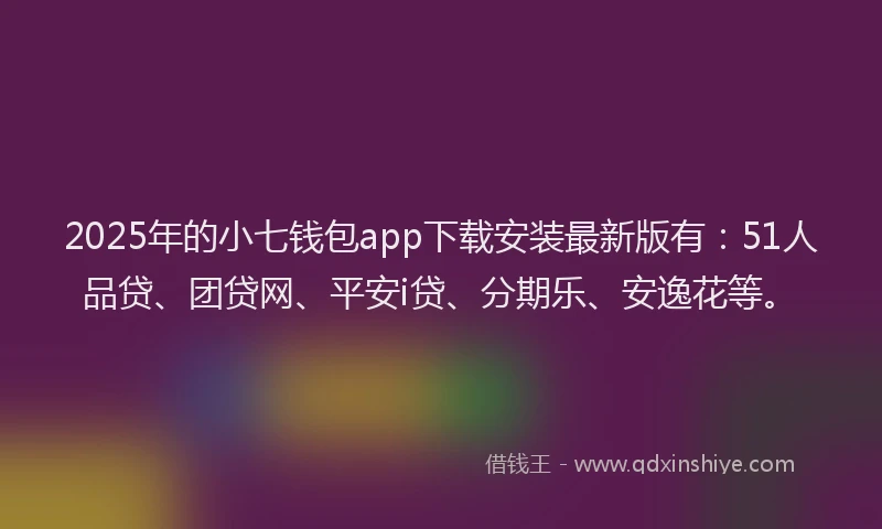 2025年的小七钱包app下载安装最新版有：51人品贷、团贷网、平安i贷、分期乐、安逸花等。