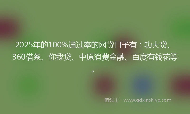 2025年的100%通过率的网贷口子有：功夫贷、360借条、你我贷、中原消费金融、百度有钱花等。