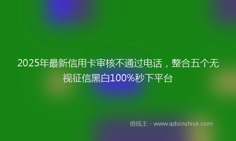 2025年最新信用卡审核不通过电话，整合五个无视征信黑白100%秒下平台