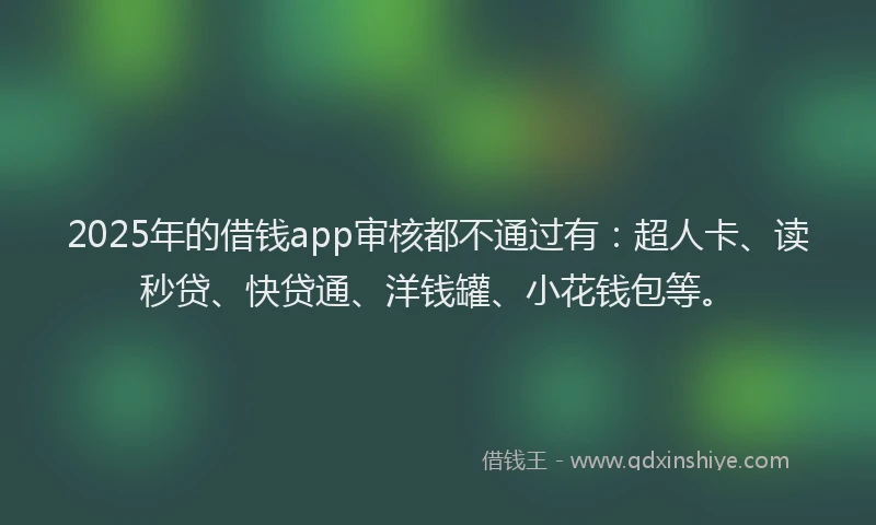 2025年的借钱app审核都不通过有：超人卡、读秒贷、快贷通、洋钱罐、小花钱包等。