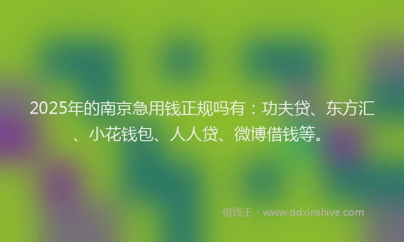 2025年的南京急用钱正规吗有：功夫贷、东方汇、小花钱包、人人贷、微博借钱等。