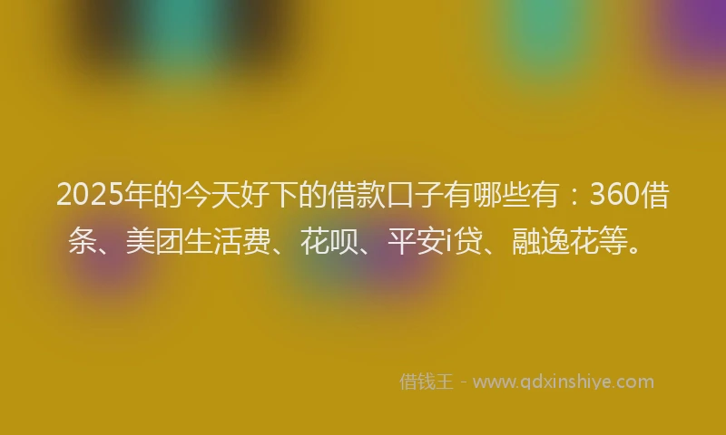2025年的今天好下的借款口子有哪些有：360借条、美团生活费、花呗、平安i贷、融逸花等。