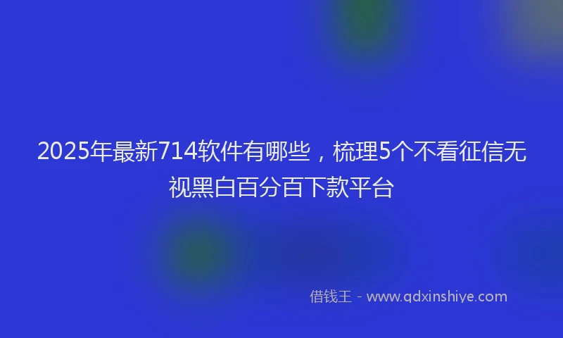 2025年最新714软件有哪些，梳理5个不看征信无视黑白百分百下款平台