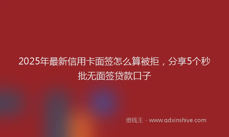 2025年最新信用卡面签怎么算被拒，分享5个秒批无面签贷款口子