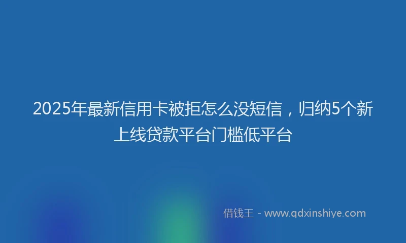 2025年最新信用卡被拒怎么没短信，归纳5个新上线贷款平台门槛低平台