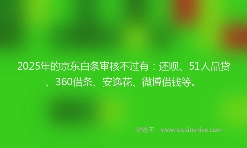 2025年的京东白条审核不过有：还呗、51人品贷、360借条、安逸花、微博借钱等。