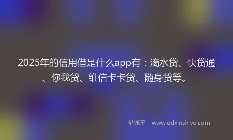 2025年的信用借是什么app有：滴水贷、快贷通、你我贷、维信卡卡贷、随身贷等。