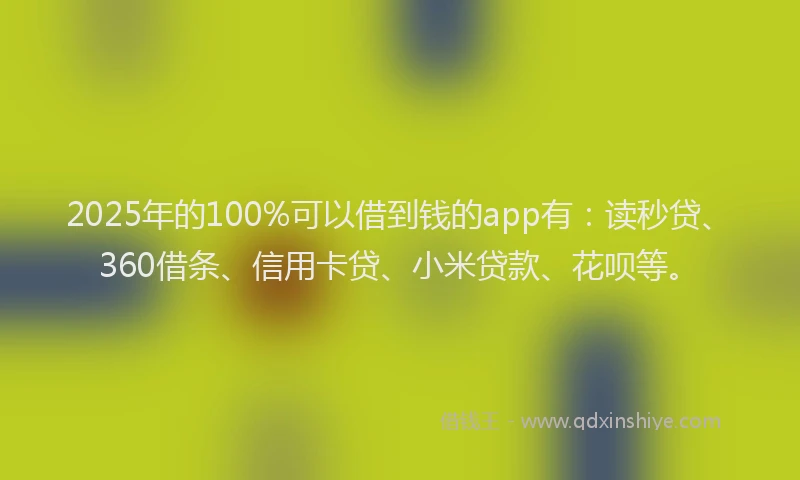 2025年的100%可以借到钱的app有：读秒贷、360借条、信用卡贷、小米贷款、花呗等。