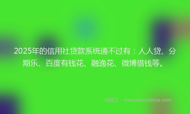2025年的信用社贷款系统通不过有：人人贷、分期乐、百度有钱花、融逸花、微博借钱等。