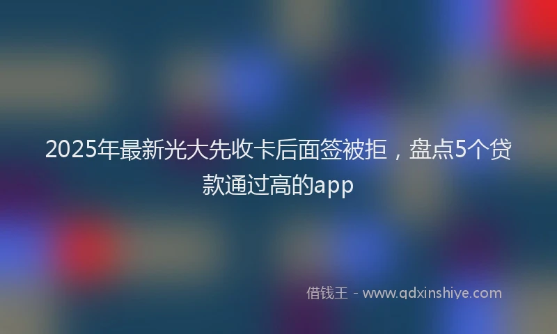 2025年最新光大先收卡后面签被拒，盘点5个贷款通过高的app