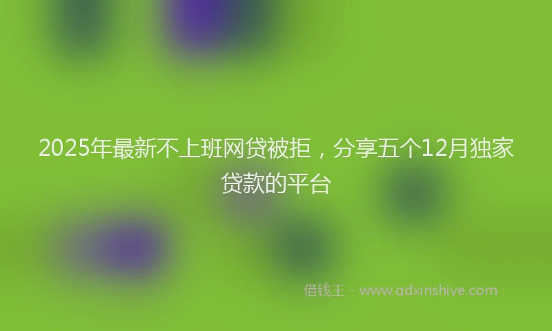 2025年最新不上班网贷被拒，分享五个12月独家贷款的平台