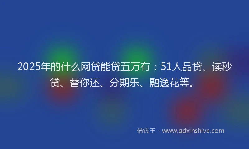2025年的什么网贷能贷五万有：51人品贷、读秒贷、替你还、分期乐、融逸花等。