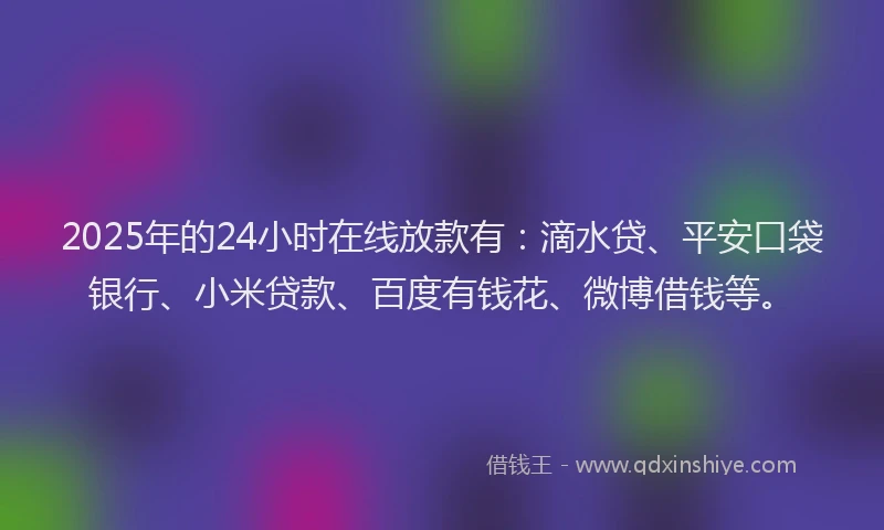 2025年的24小时在线放款有：滴水贷、平安口袋银行、小米贷款、百度有钱花、微博借钱等。
