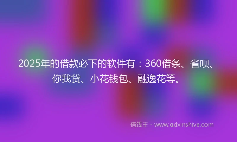 2025年的借款必下的软件有：360借条、省呗、你我贷、小花钱包、融逸花等。