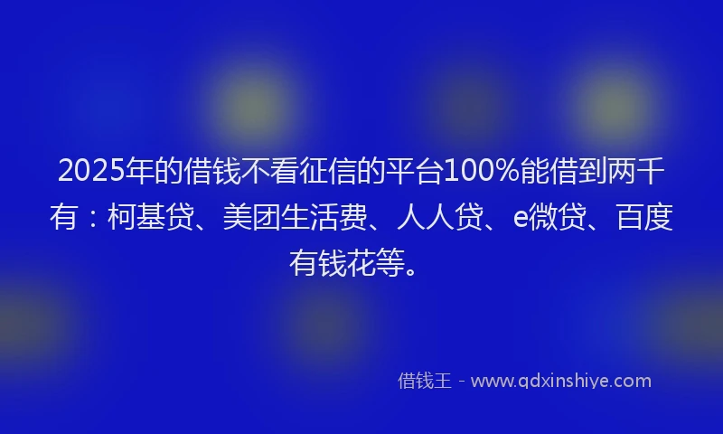 2025年的借钱不看征信的平台100%能借到两千有：柯基贷、美团生活费、人人贷、e微贷、百度有钱花等。