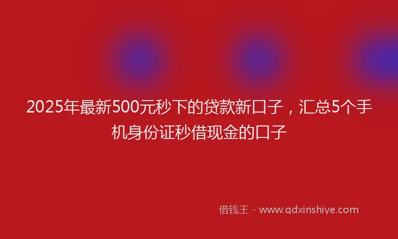 2025年最新500元秒下的贷款新口子，汇总5个手机身份证秒借现金的口子