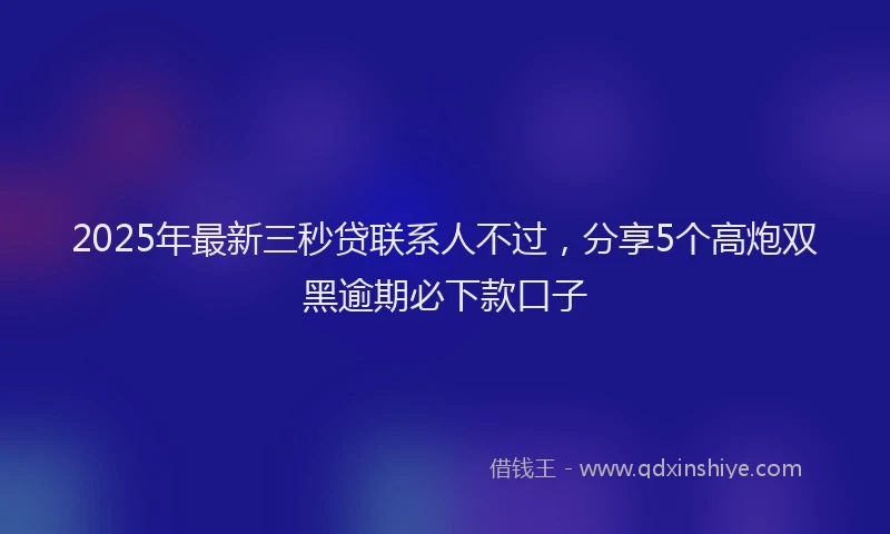 2025年最新三秒贷联系人不过，分享5个高炮双黑逾期必下款口子