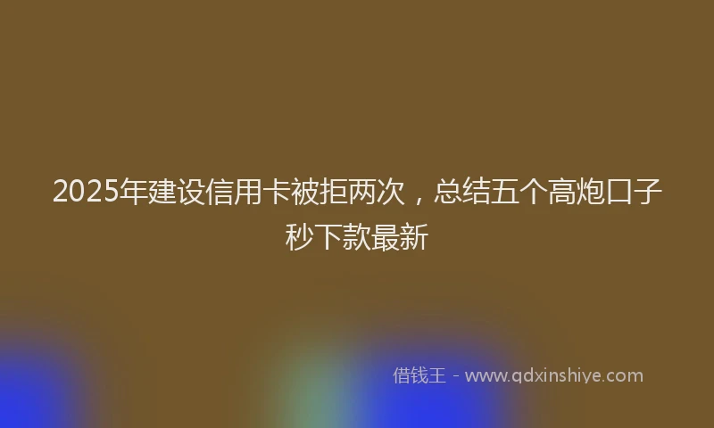 2025年建设信用卡被拒两次，总结五个高炮口子秒下款最新