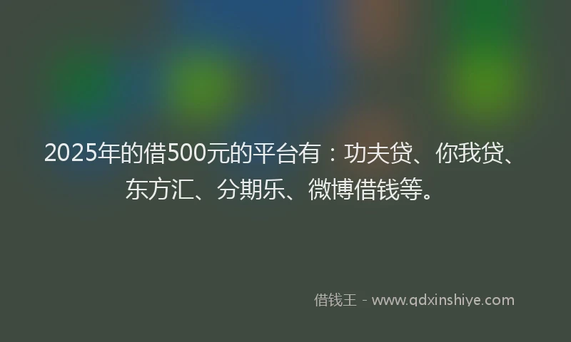 2025年的借500元的平台有：功夫贷、你我贷、东方汇、分期乐、微博借钱等。
