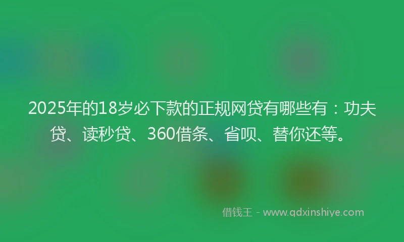 2025年的18岁必下款的正规网贷有哪些有：功夫贷、读秒贷、360借条、省呗、替你还等。
