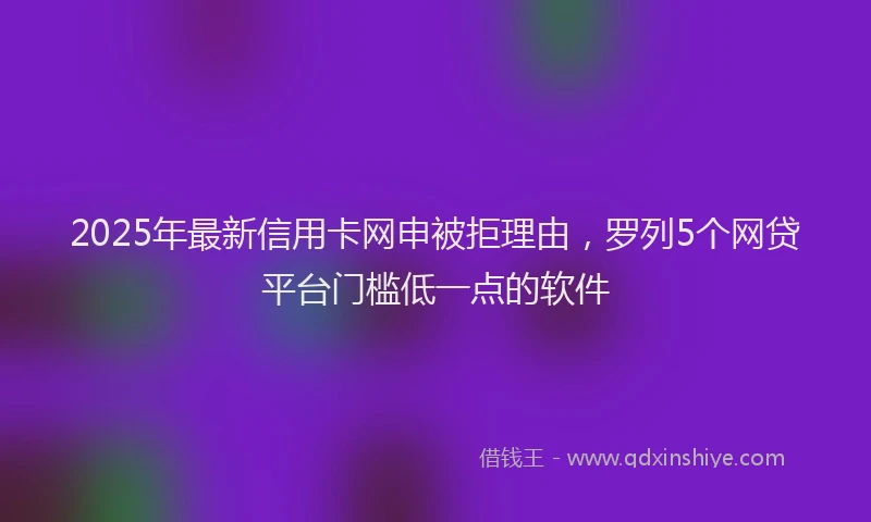 2025年最新信用卡网申被拒理由，罗列5个网贷平台门槛低一点的软件