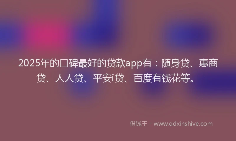 2025年的口碑最好的贷款app有：随身贷、惠商贷、人人贷、平安i贷、百度有钱花等。