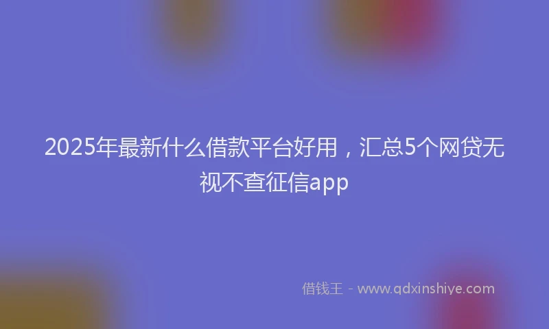 2025年最新什么借款平台好用，汇总5个网贷无视不查征信app