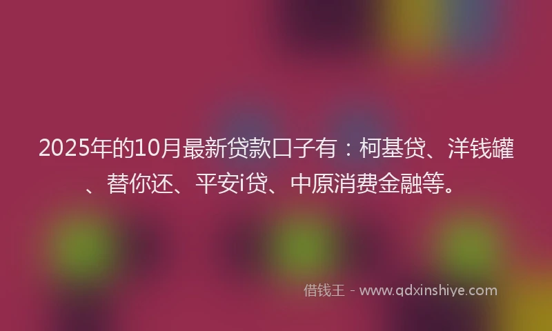 2025年的10月最新贷款口子有：柯基贷、洋钱罐、替你还、平安i贷、中原消费金融等。