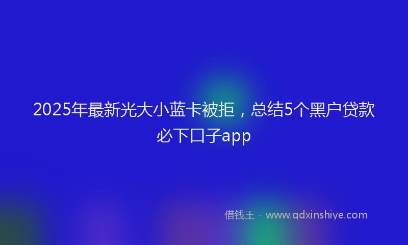 2025年最新光大小蓝卡被拒，总结5个黑户贷款必下口子app