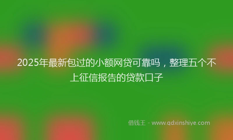 2025年最新包过的小额网贷可靠吗，整理五个不上征信报告的贷款口子