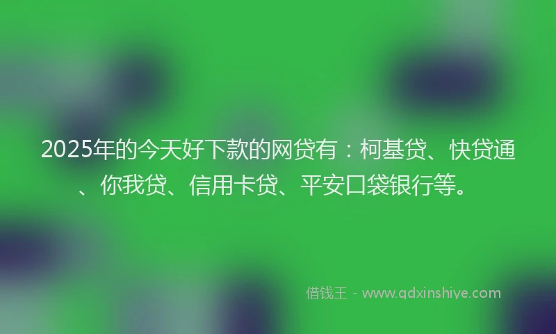 2025年的今天好下款的网贷有：柯基贷、快贷通、你我贷、信用卡贷、平安口袋银行等。