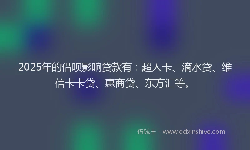 2025年的借呗影响贷款有：超人卡、滴水贷、维信卡卡贷、惠商贷、东方汇等。