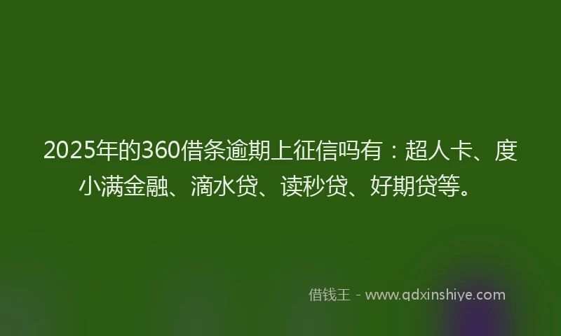 2025年的360借条逾期上征信吗有：超人卡、度小满金融、滴水贷、读秒贷、好期贷等。