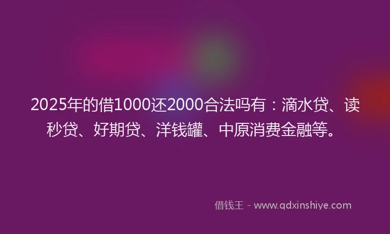 2025年的借1000还2000合法吗有：滴水贷、读秒贷、好期贷、洋钱罐、中原消费金融等。