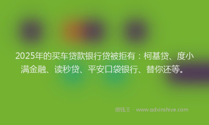 2025年的买车贷款银行贷被拒有：柯基贷、度小满金融、读秒贷、平安口袋银行、替你还等。