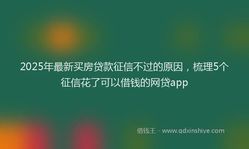 2025年最新买房贷款征信不过的原因，梳理5个征信花了可以借钱的网贷app