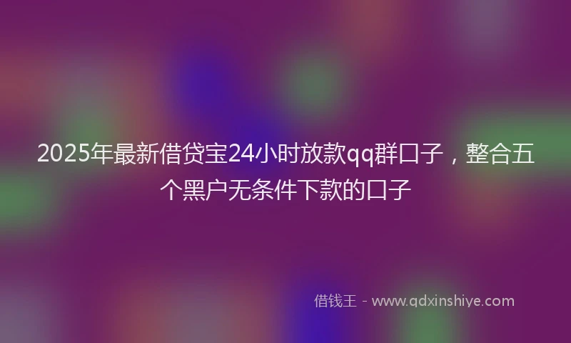 2025年最新借贷宝24小时放款qq群口子，整合五个黑户无条件下款的口子