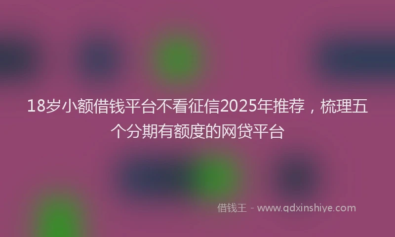 18岁小额借钱平台不看征信2025年推荐，梳理五个分期有额度的网贷平台