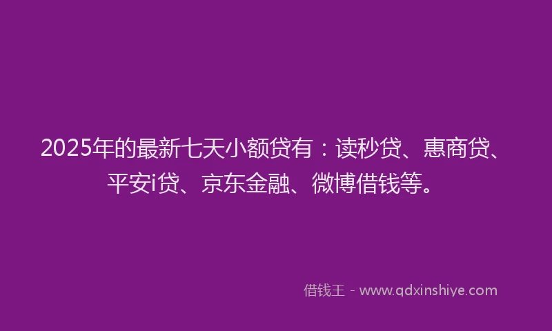 2025年的最新七天小额贷有：读秒贷、惠商贷、平安i贷、京东金融、微博借钱等。