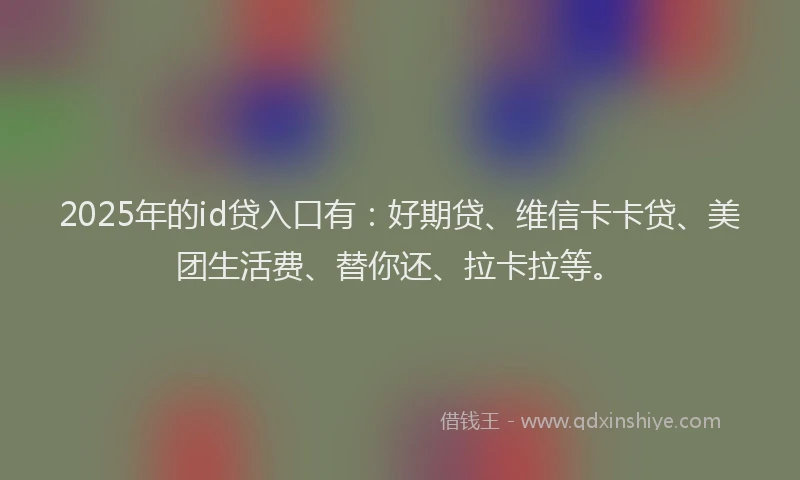 2025年的id贷入口有：好期贷、维信卡卡贷、美团生活费、替你还、拉卡拉等。