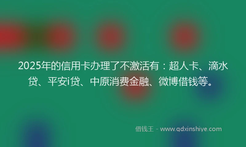 2025年的信用卡办理了不激活有：超人卡、滴水贷、平安i贷、中原消费金融、微博借钱等。