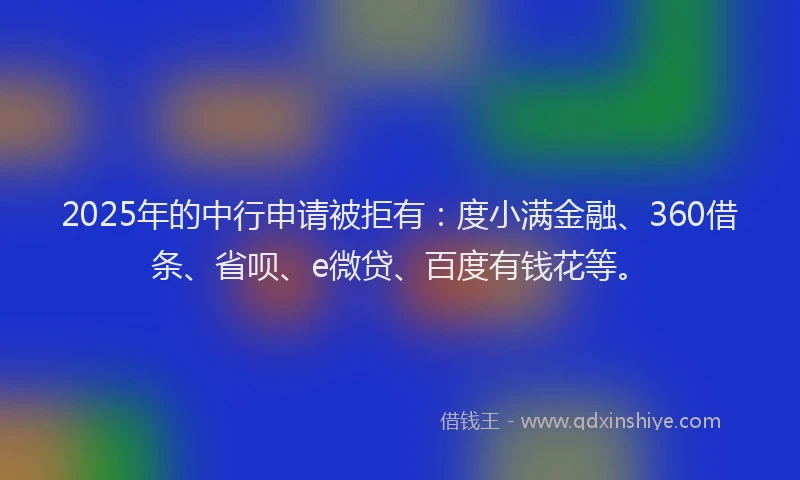 2025年的中行申请被拒有：度小满金融、360借条、省呗、e微贷、百度有钱花等。
