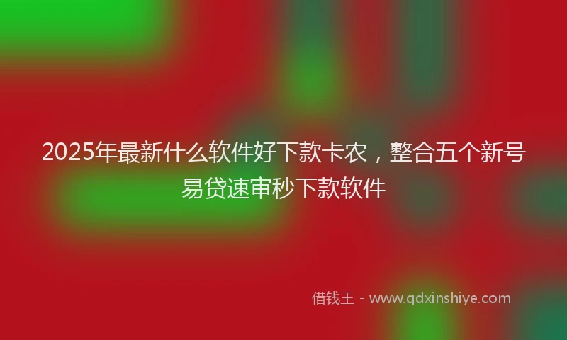 2025年最新什么软件好下款卡农，整合五个新号易贷速审秒下款软件