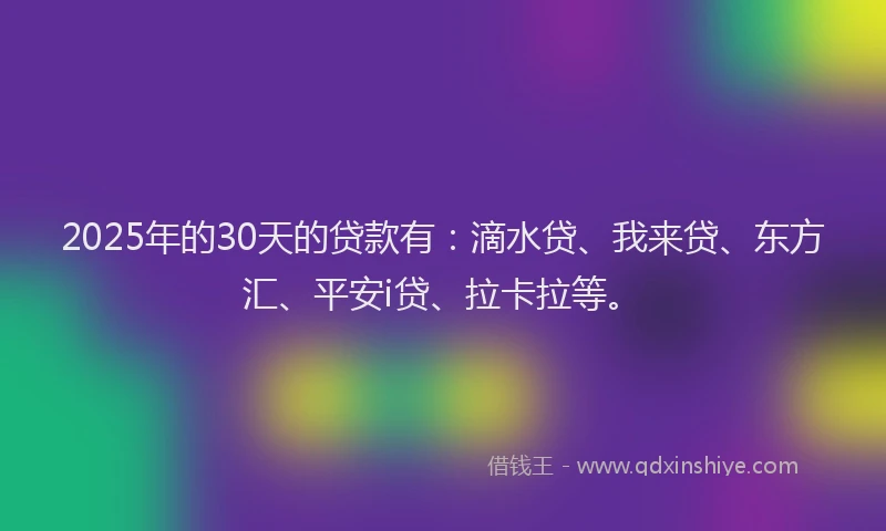 2025年的30天的贷款有：滴水贷、我来贷、东方汇、平安i贷、拉卡拉等。