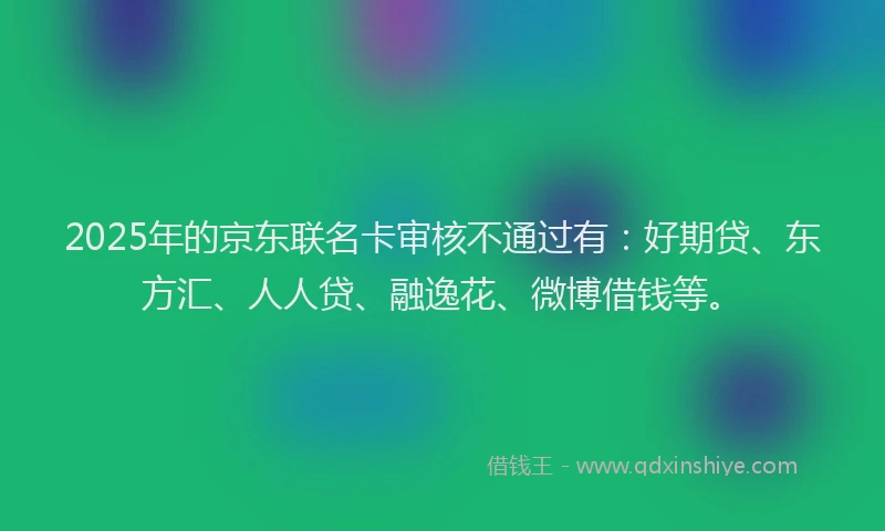 2025年的京东联名卡审核不通过有：好期贷、东方汇、人人贷、融逸花、微博借钱等。