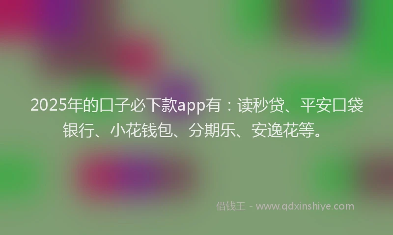 2025年的口子必下款app有：读秒贷、平安口袋银行、小花钱包、分期乐、安逸花等。